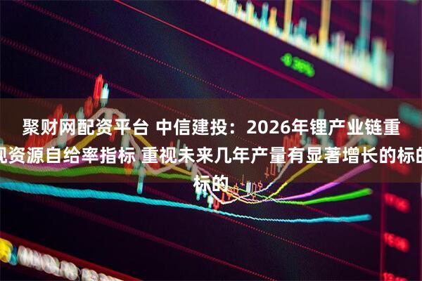 聚财网配资平台 中信建投：2026年锂产业链重视资源自给率指标 重视未来几年产量有显著增长的标的