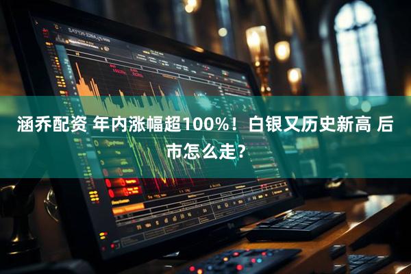 涵乔配资 年内涨幅超100%！白银又历史新高 后市怎么走？