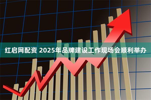 红启网配资 2025年品牌建设工作现场会顺利举办