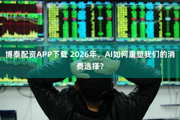 博泰配资APP下载 2026年，AI如何重塑我们的消费选择？