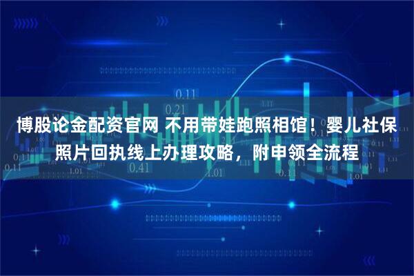 博股论金配资官网 不用带娃跑照相馆！婴儿社保照片回执线上办理攻略，附申领全流程