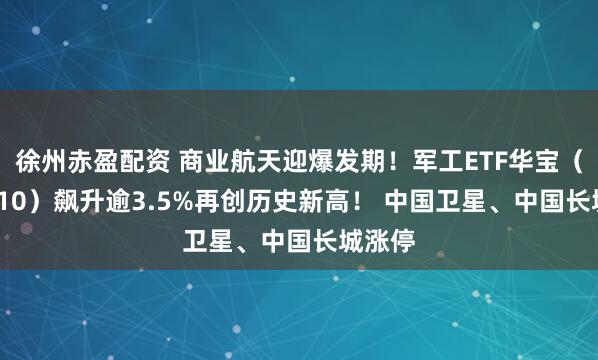 徐州赤盈配资 商业航天迎爆发期!军工ETF华宝(512810)飙升逾3.5%再创历史新高! 中国卫星、中国长城涨停
