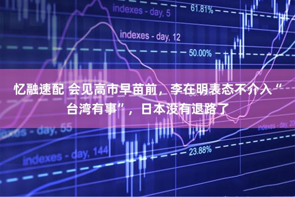 忆融速配 会见高市早苗前,李在明表态不介入“台湾有事”,日本没有退路了
