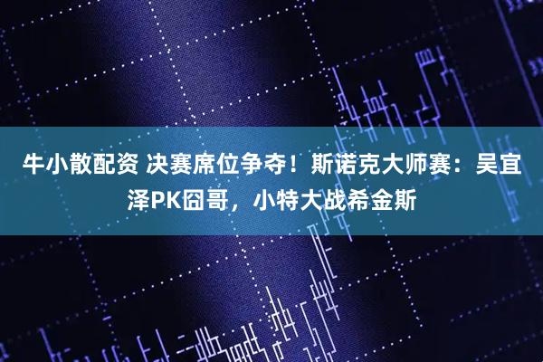 牛小散配资 决赛席位争夺！斯诺克大师赛：吴宜泽PK囧哥，小特大战希金斯
