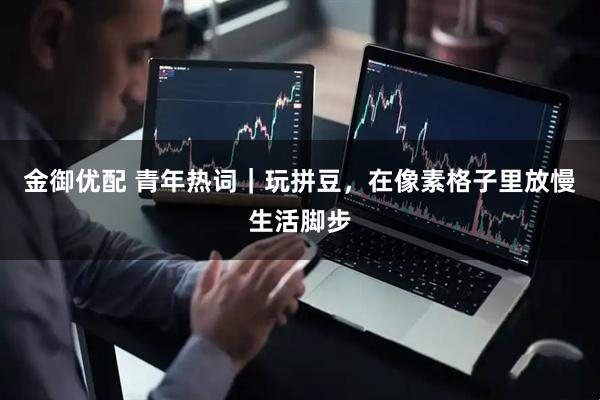 金御优配 青年热词｜玩拼豆，在像素格子里放慢生活脚步