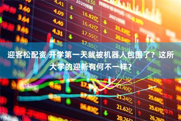 迎客松配资 开学第一天就被机器人包围了？这所大学的迎新有何不一样？