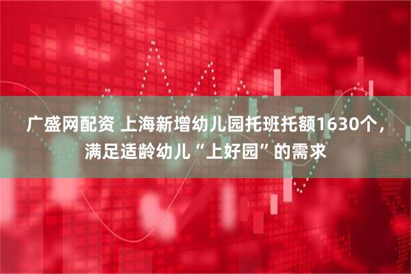 广盛网配资 上海新增幼儿园托班托额1630个，满足适龄幼儿“上好园”的需求